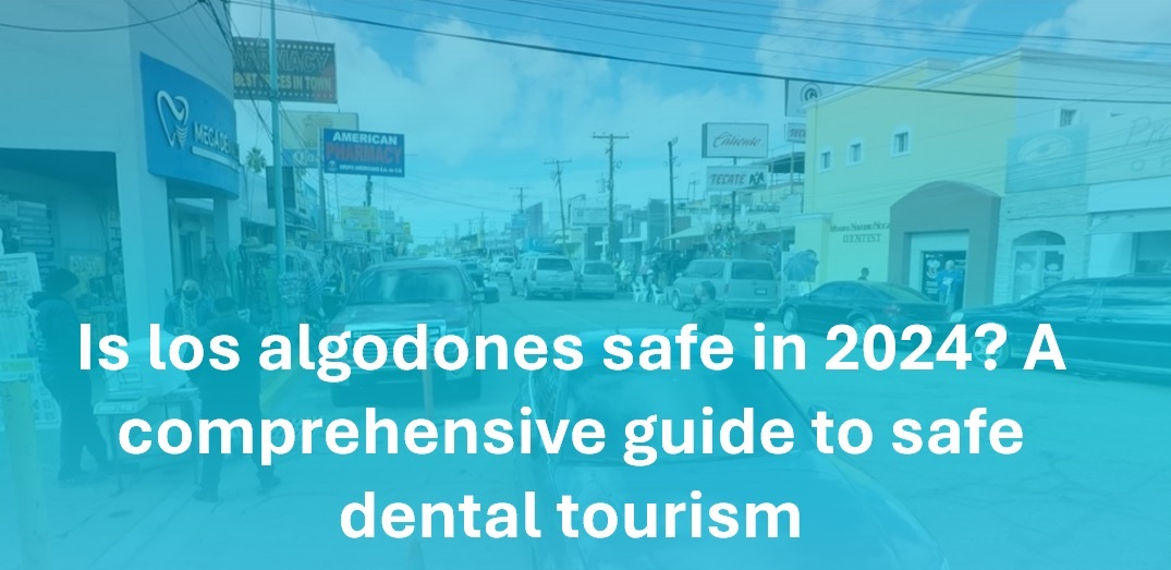 Is los algodones Safe in 2024? A Comprehensive guide for Safe Dental Tourism