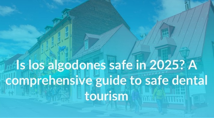 Is los algodones Safe in 2025? A Comprehensive guide for Safe Dental Tourism